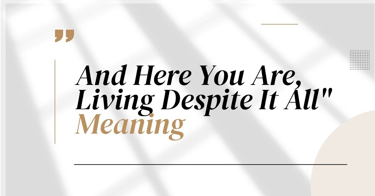 And Here You Are, Living Despite It All" Meaning
