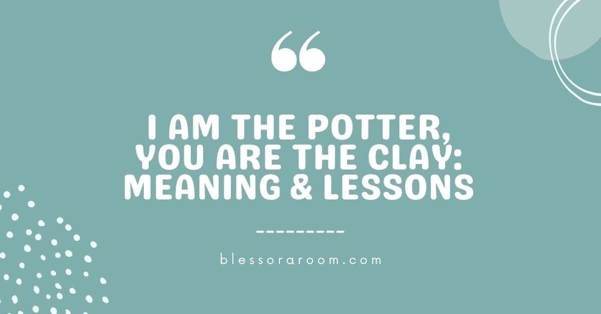 I Am the Potter, You Are the Clay: Meaning & Lessons